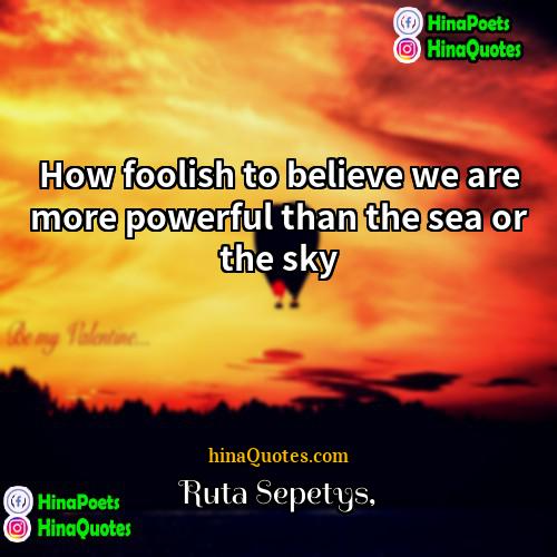 Ruta Sepetys Quotes | How foolish to believe we are more